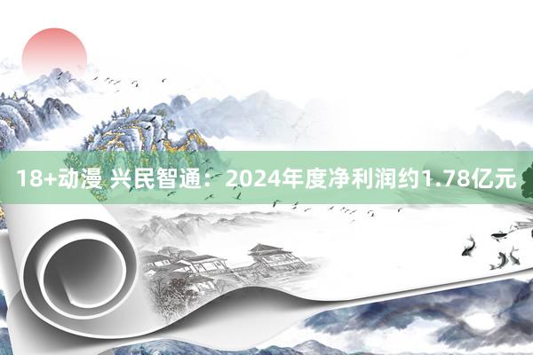 18+动漫 兴民智通：2024年度净利润约1.78亿元