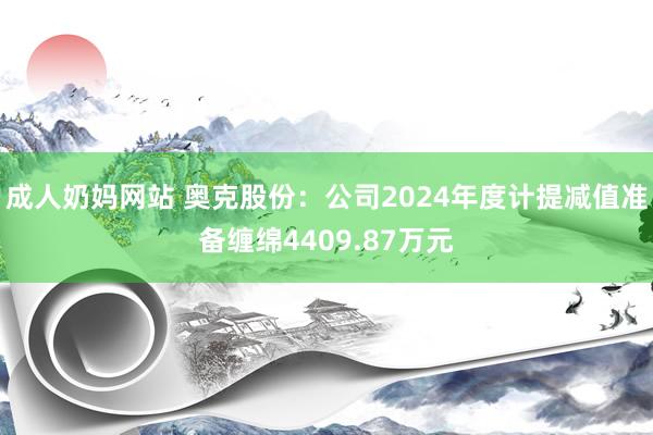 成人奶妈网站 奥克股份：公司2024年度计提减值准备缠绵4409.87万元