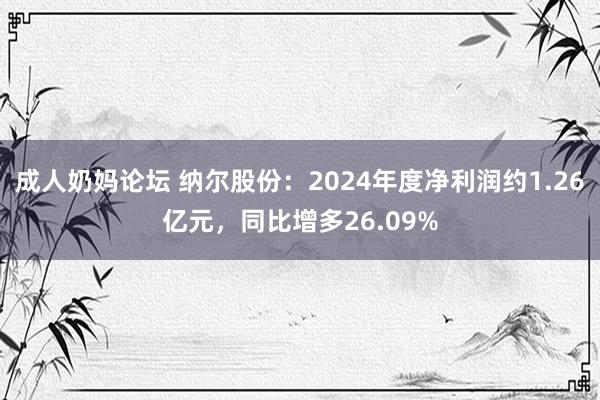 成人奶妈论坛 纳尔股份：2024年度净利润约1.26亿元，同比增多26.09%