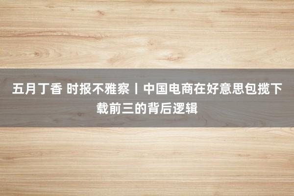 五月丁香 时报不雅察丨中国电商在好意思包揽下载前三的背后逻辑