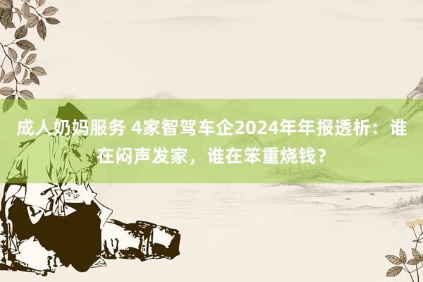 成人奶妈服务 4家智驾车企2024年年报透析：谁在闷声发家，谁在笨重烧钱？