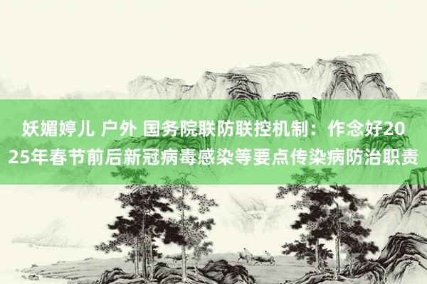 妖媚婷儿 户外 国务院联防联控机制：作念好2025年春节前后新冠病毒感染等要点传染病防治职责