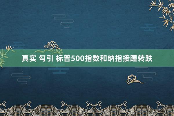 真实 勾引 标普500指数和纳指接踵转跌