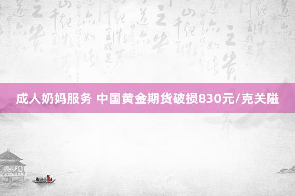 成人奶妈服务 中国黄金期货破损830元/克关隘