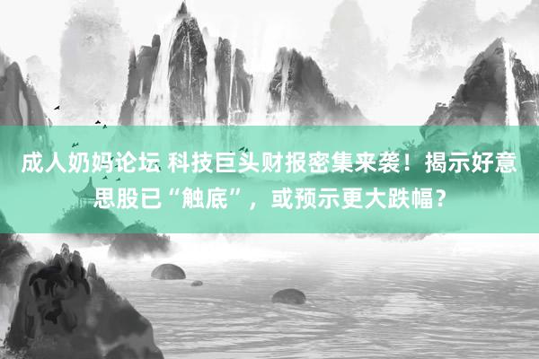 成人奶妈论坛 科技巨头财报密集来袭！揭示好意思股已“触底”，或预示更大跌幅？