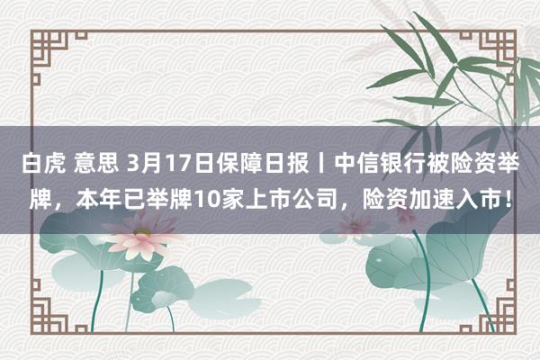 白虎 意思 3月17日保障日报丨中信银行被险资举牌，本年已举牌10家上市公司，险资加速入市！