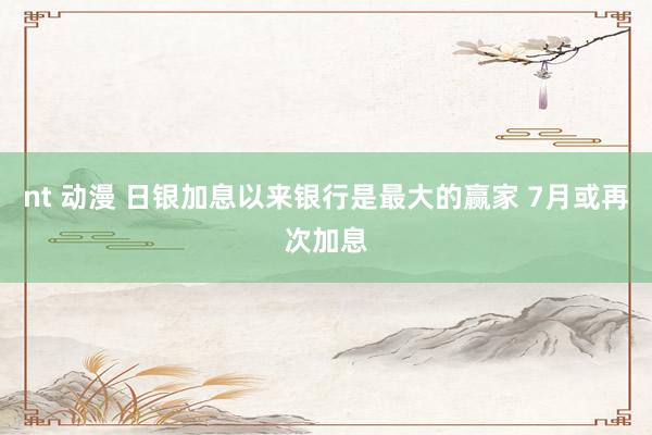 nt 动漫 日银加息以来银行是最大的赢家 7月或再次加息