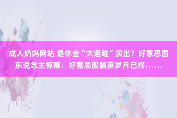 成人奶妈网站 退休金“大避难”演出？好意思国东说念主惊醒：好意思股躺赢岁月已终……