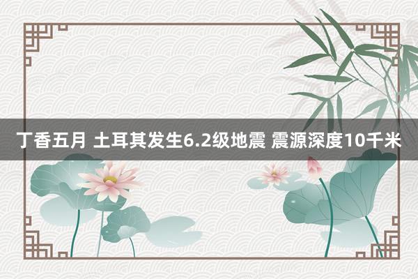 丁香五月 土耳其发生6.2级地震 震源深度10千米
