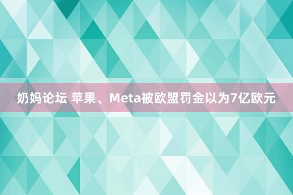 奶妈论坛 苹果、Meta被欧盟罚金以为7亿欧元