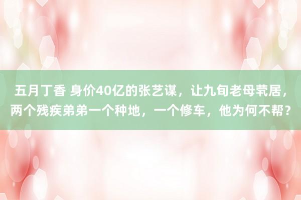五月丁香 身价40亿的张艺谋，让九旬老母茕居，两个残疾弟弟一个种地，一个修车，他为何不帮？