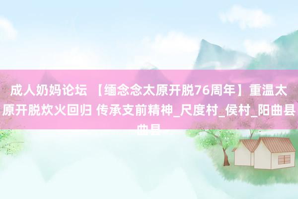 成人奶妈论坛 【缅念念太原开脱76周年】重温太原开脱炊火回归 传承支前精神_尺度村_侯村_阳曲县