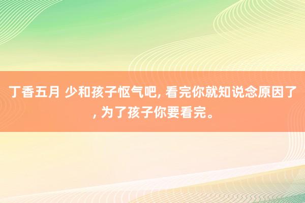 丁香五月 少和孩子怄气吧， 看完你就知说念原因了，<a href=