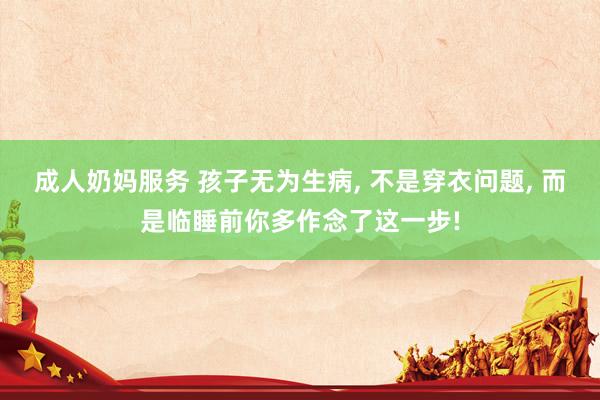 成人奶妈服务 孩子无为生病， 不是穿衣问题， 而是临睡前你多作念了这一步!