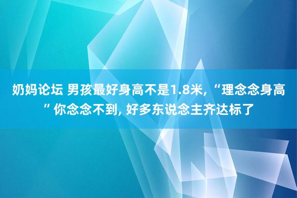 奶妈论坛 男孩最好身高不是1.8米， “理念念身高”你念念不到， 好多东说念主齐达标了