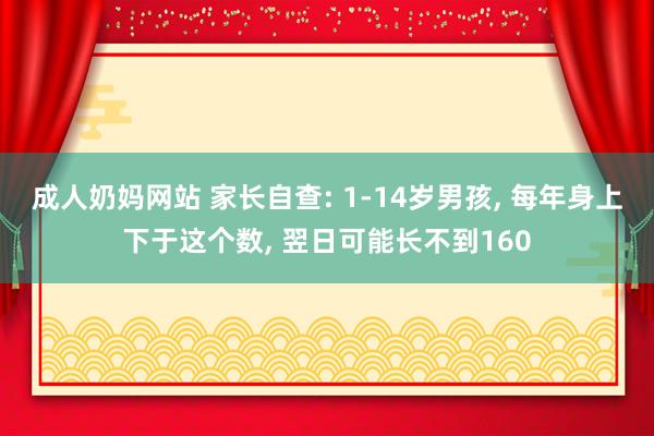 成人奶妈网站 家长自查: 1-14岁男孩， 每年身上下于这个数， 翌日可能长不到160