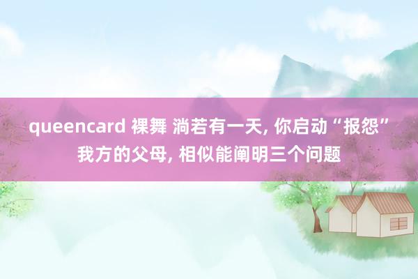 queencard 裸舞 淌若有一天， 你启动“报怨”我方的父母， 相似能阐明三个问题