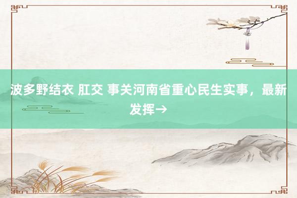 波多野结衣 肛交 事关河南省重心民生实事，最新发挥→