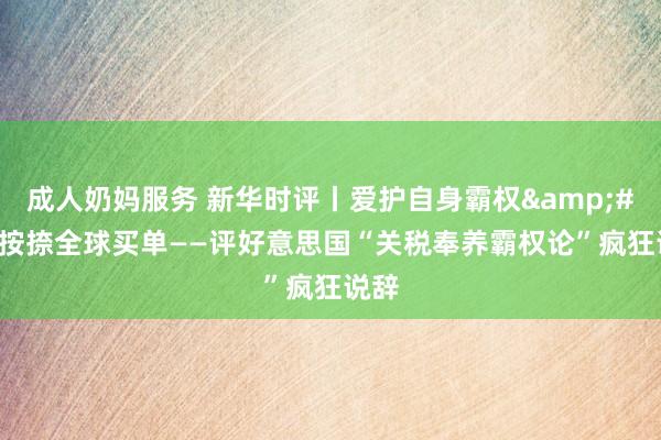 成人奶妈服务 新华时评丨爱护自身霸权&#32;按捺全球买单——评好意思国“关税奉养霸权论”疯狂说辞