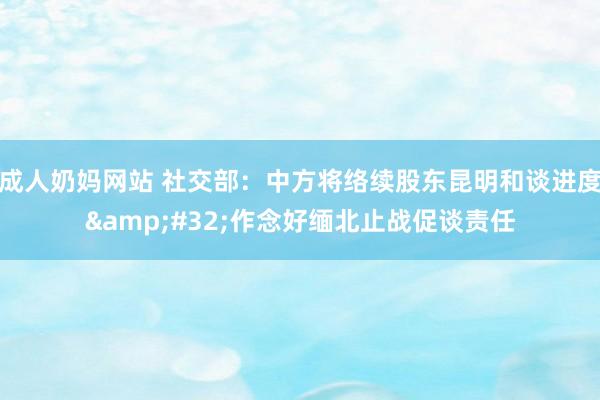 成人奶妈网站 社交部：中方将络续股东昆明和谈进度&#32;作念好缅北止战促谈责任