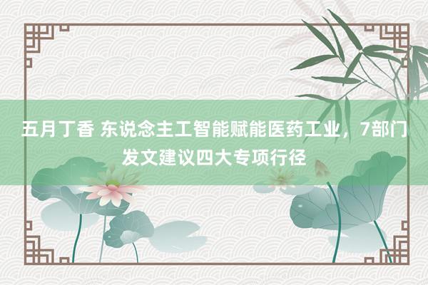 五月丁香 东说念主工智能赋能医药工业，7部门发文建议四大专项行径