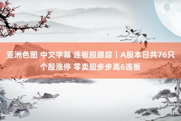 亚洲色图 中文字幕 连板股跟踪丨A股本日共76只个股涨停 零卖股步步高6连板