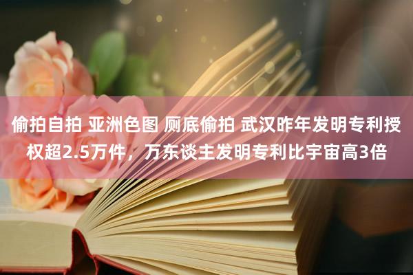 偷拍自拍 亚洲色图 厕底偷拍 武汉昨年发明专利授权超2.5万件，万东谈主发明专利比宇宙高3倍