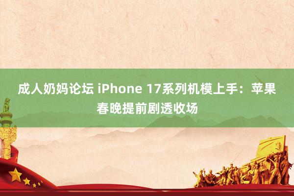 成人奶妈论坛 iPhone 17系列机模上手：苹果春晚提前剧透收场