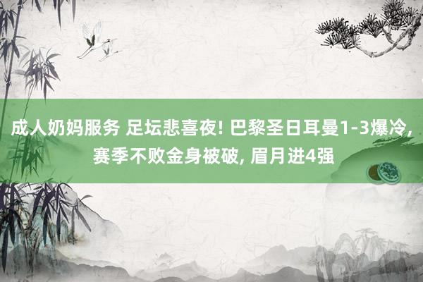 成人奶妈服务 足坛悲喜夜! 巴黎圣日耳曼1-3爆冷， 赛季不败金身被破， 眉月进4强