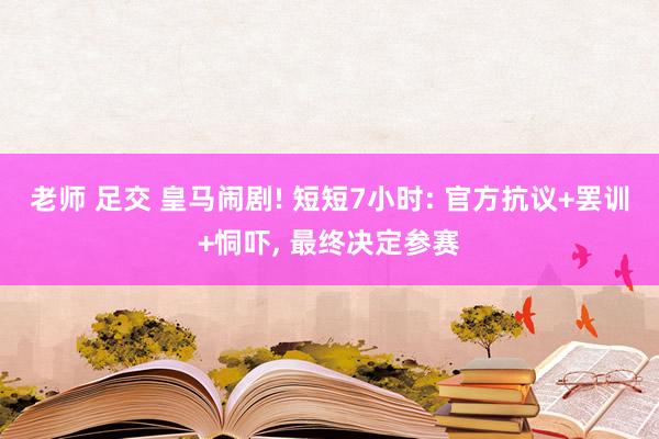 老师 足交 皇马闹剧! 短短7小时: 官方抗议+罢训+恫吓， 最终决定参赛