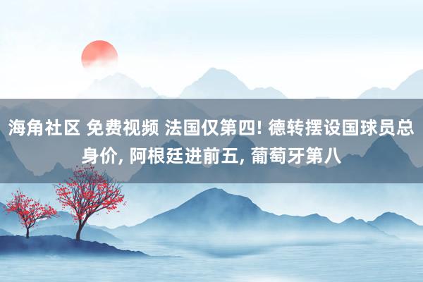 海角社区 免费视频 法国仅第四! 德转摆设国球员总身价， 阿根廷进前五， 葡萄牙第八