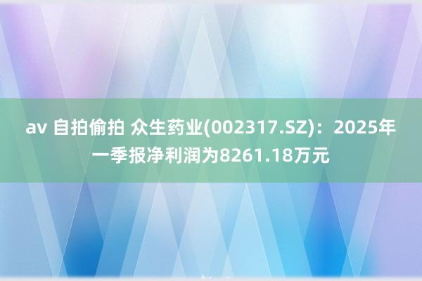 av 自拍偷拍 众生药业(002317.SZ)：2025年一季报净利润为8261.18万元