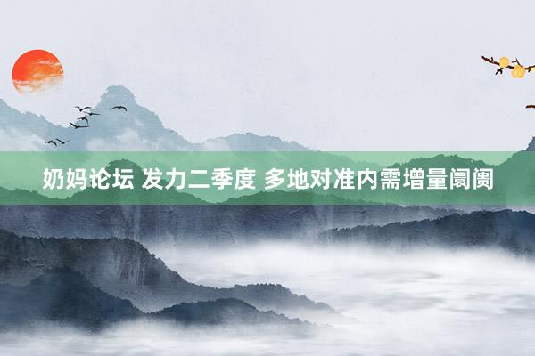 奶妈论坛 发力二季度 多地对准内需增量阛阓