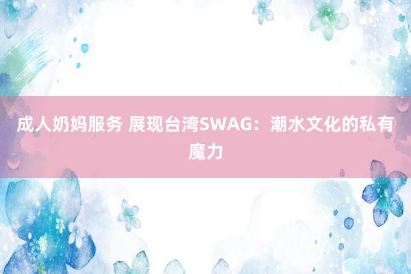 成人奶妈服务 展现台湾SWAG：潮水文化的私有魔力