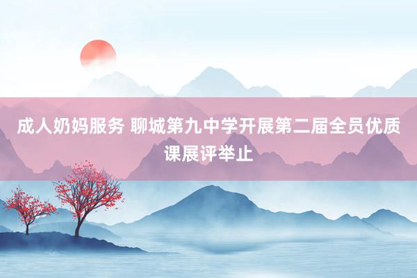 成人奶妈服务 聊城第九中学开展第二届全员优质课展评举止