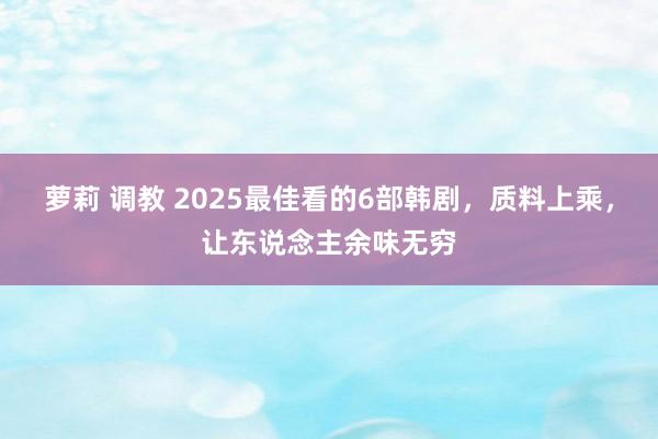 萝莉 调教 2025最佳看的6部韩剧，质料上乘，让东说念主余味无穷