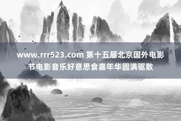 www.rrr523.com 第十五届北京国外电影节电影音乐好意思食嘉年华圆满驱散
