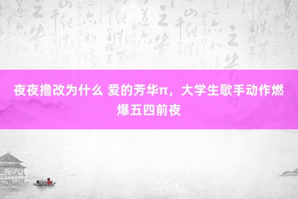 夜夜撸改为什么 爱的芳华π，大学生歌手动作燃爆五四前夜