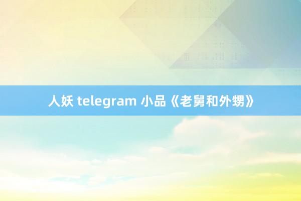 人妖 telegram 小品《老舅和外甥》