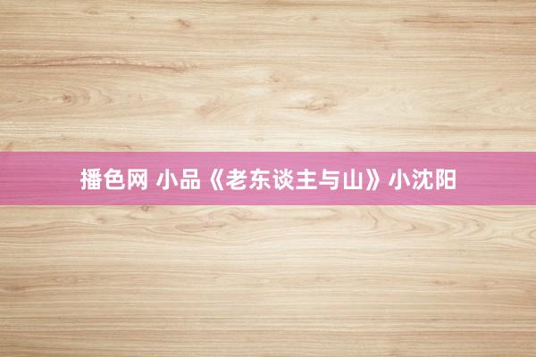 播色网 小品《老东谈主与山》小沈阳