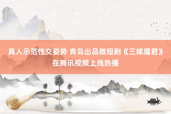 真人示范性交姿势 青岛出品微短剧《三嫁魔君》在腾讯视频上线热播