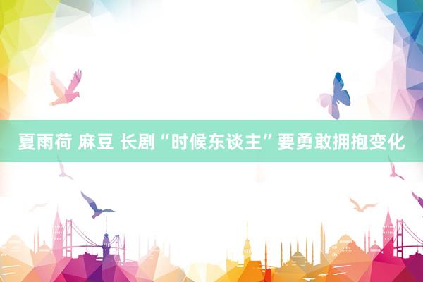夏雨荷 麻豆 长剧“时候东谈主”要勇敢拥抱变化