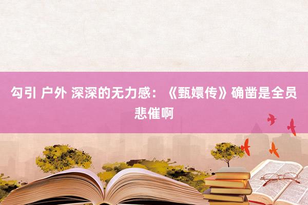 勾引 户外 深深的无力感：《甄嬛传》确凿是全员悲催啊