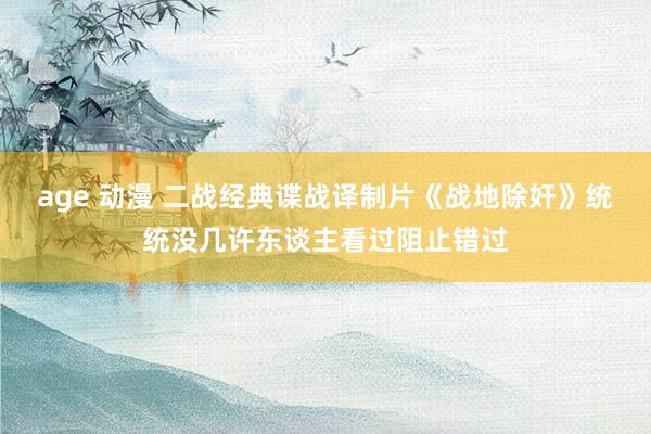 age 动漫 二战经典谍战译制片《战地除奸》统统没几许东谈主看过阻止错过