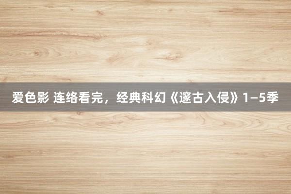 爱色影 连络看完，经典科幻《邃古入侵》1—5季