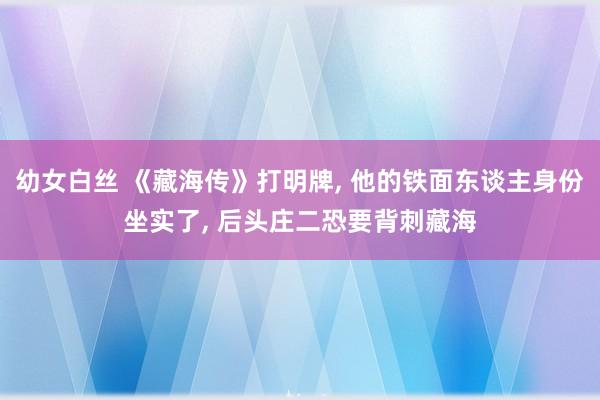 幼女白丝 《藏海传》打明牌， 他的铁面东谈主身份坐实了， 后头庄二恐要背刺藏海