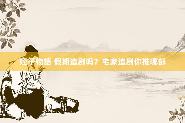 姪子物語 假期追剧吗？宅家追剧你推哪部
