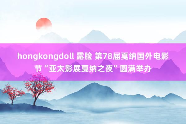 hongkongdoll 露脸 第78届戛纳国外电影节“亚太影展戛纳之夜”圆满举办