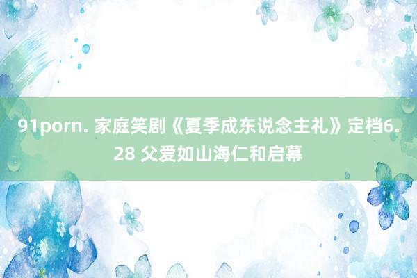 91porn. 家庭笑剧《夏季成东说念主礼》定档6.28 父爱如山海仁和启幕