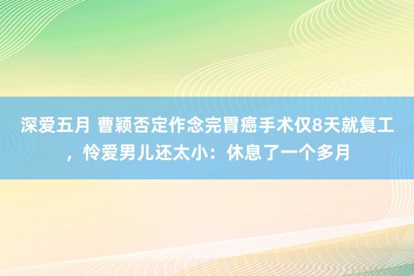 深爱五月 曹颖否定作念完胃癌手术仅8天就复工，怜爱男儿还太小：休息了一个多月